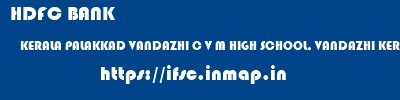 HDFC BANK  KERALA PALAKKAD VANDAZHI C V M HIGH SCHOOL, VANDAZHI KERALA  ifsc code